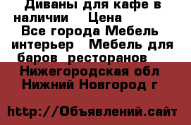 Диваны для кафе в наличии  › Цена ­ 6 900 - Все города Мебель, интерьер » Мебель для баров, ресторанов   . Нижегородская обл.,Нижний Новгород г.